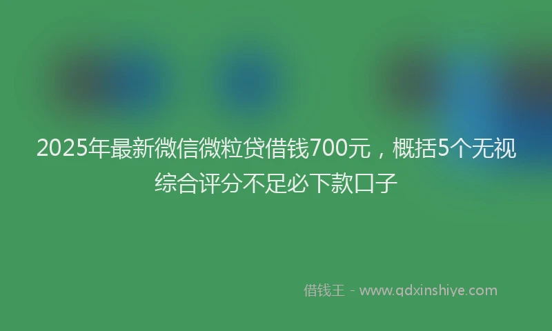 2025年最新微信微粒贷借钱700元，概括5个无视综合评分不足必下款口子