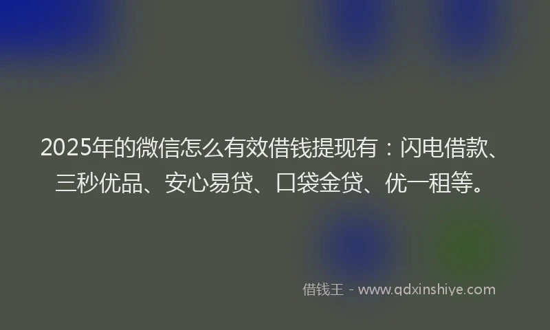 2025年的微信怎么有效借钱提现有：闪电借款、三秒优品、安心易贷、口袋金贷、优一租等。