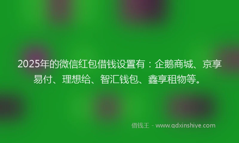 2025年的微信红包借钱设置有:企鹅商城、京享易付、理想给、智汇钱包、鑫享租物等。