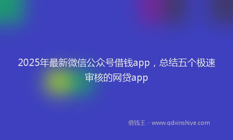 2025年最新微信公众号借钱app，总结五个极速审核的网贷app