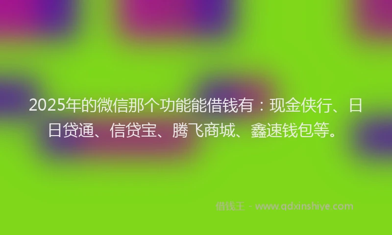 2025年的微信那个功能能借钱有：现金侠行、日日贷通、信贷宝、腾飞商城、鑫速钱包等。