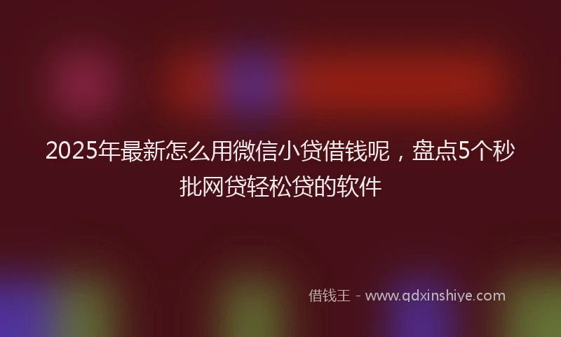 2025年最新怎么用微信小贷借钱呢，盘点5个秒批网贷轻松贷的软件