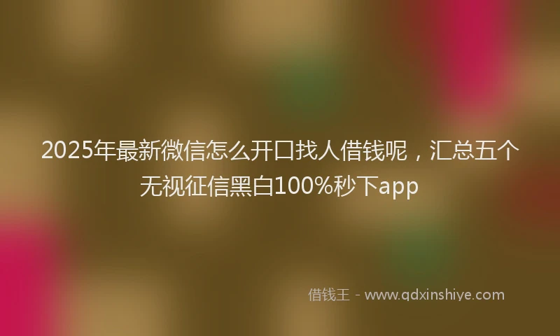 2025年最新微信怎么开口找人借钱呢，汇总五个无视征信黑白100%秒下app