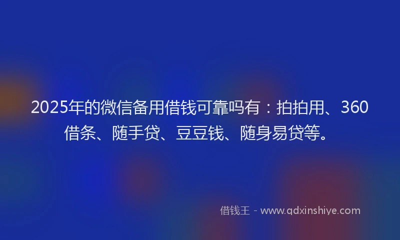 2025年的微信备用借钱可靠吗有：拍拍用、360借条、随手贷、豆豆钱、随身易贷等。