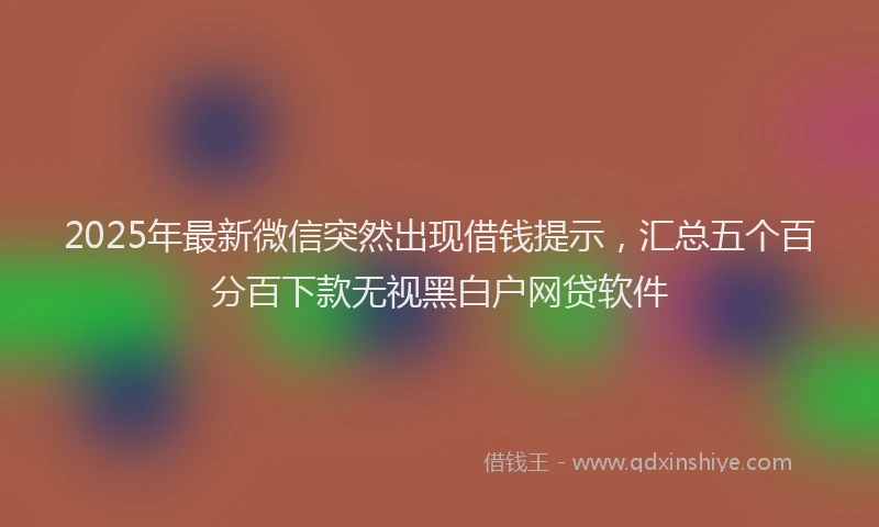 2025年最新微信突然出现借钱提示，汇总五个百分百下款无视黑白户网贷软件