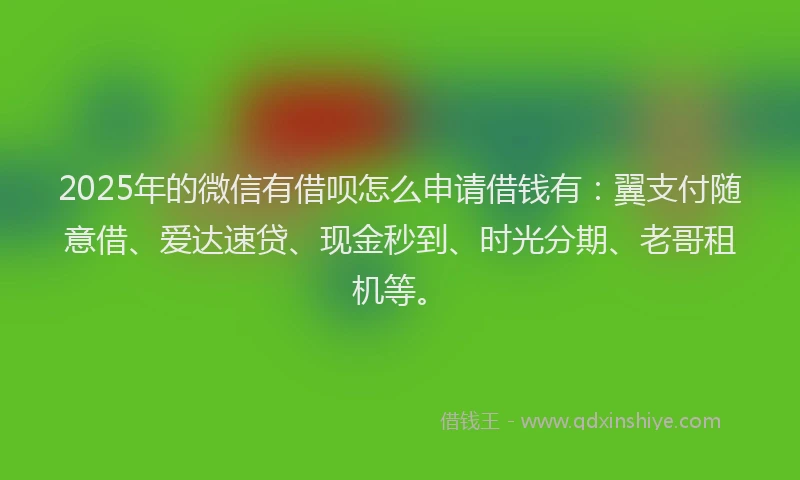 2025年的微信有借呗怎么申请借钱有：翼支付随意借、爱达速贷、现金秒到、时光分期、老哥租机等。