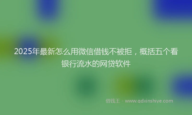 2025年最新怎么用微信借钱不被拒，概括五个看银行流水的网贷软件