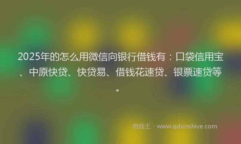 2025年的怎么用微信向银行借钱有：口袋信用宝、中原快贷、快贷易、借钱花速贷、银票速贷等。