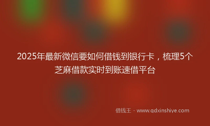 2025年最新微信要如何借钱到银行卡，梳理5个芝麻借款实时到账速借平台