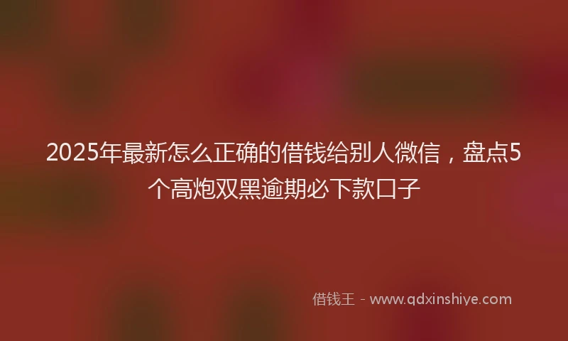 2025年最新怎么正确的借钱给别人微信，盘点5个高炮双黑逾期必下款口子