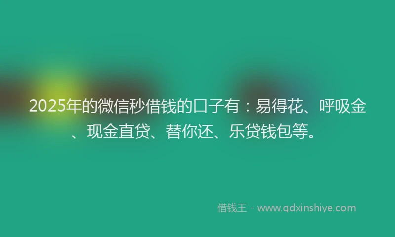 2025年的微信秒借钱的口子有：易得花、呼吸金、现金直贷、替你还、乐贷钱包等。