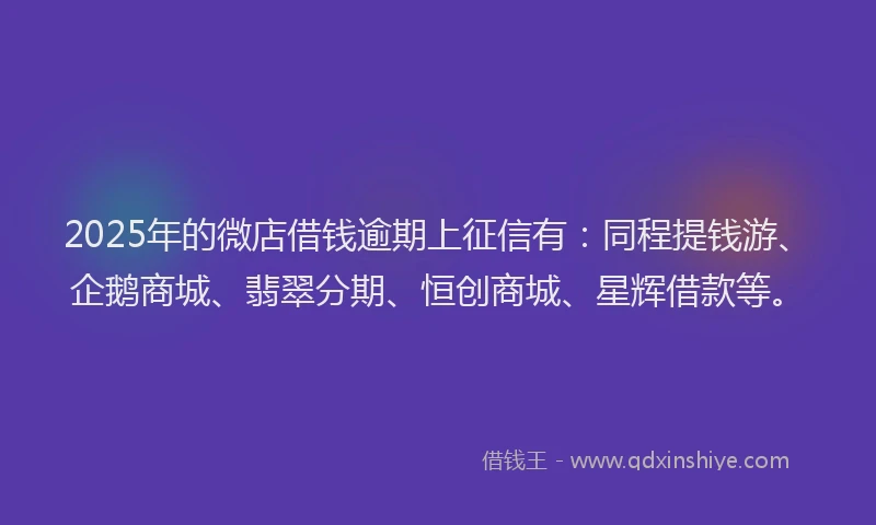2025年的微店借钱逾期上征信有：同程提钱游、企鹅商城、翡翠分期、恒创商城、星辉借款等。
