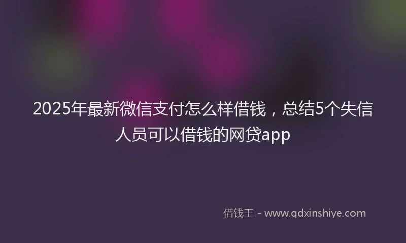 2025年最新微信支付怎么样借钱，总结5个失信人员可以借钱的网贷app