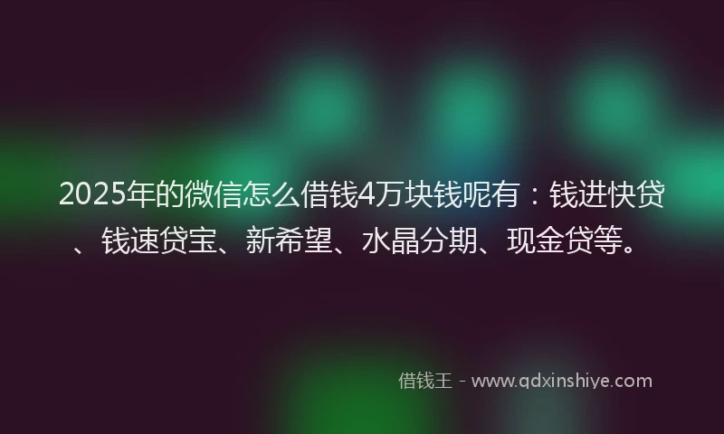 2025年的微信怎么借钱4万块钱呢有：钱进快贷、钱速贷宝、新希望、水晶分期、现金贷等。
