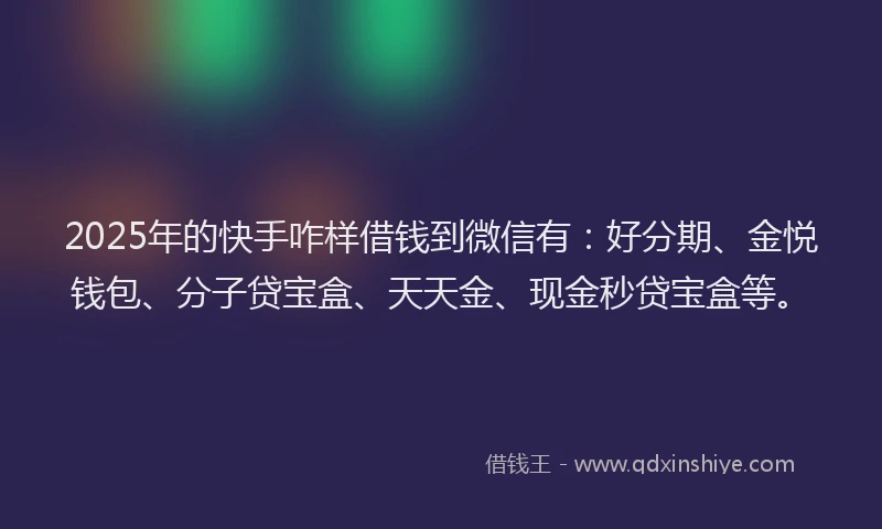 2025年的快手咋样借钱到微信有：好分期、金悦钱包、分子贷宝盒、天天金、现金秒贷宝盒等。