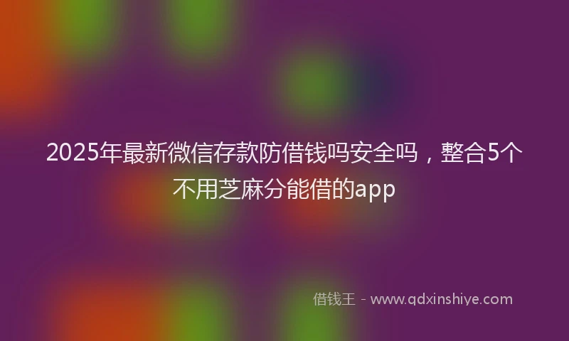 2025年最新微信存款防借钱吗安全吗，整合5个不用芝麻分能借的app