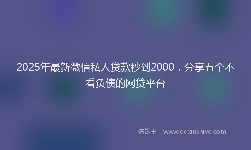 2025年最新微信私人贷款秒到2000，分享五个不看负债的网贷平台