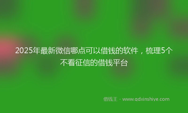 2025年最新微信哪点可以借钱的软件，梳理5个不看征信的借钱平台