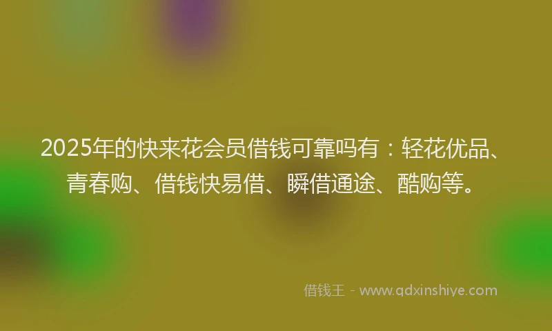 2025年的快来花会员借钱可靠吗有：轻花优品、青春购、借钱快易借、瞬借通途、酷购等。