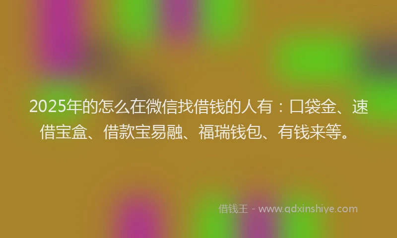 2025年的怎么在微信找借钱的人有：口袋金、速借宝盒、借款宝易融、福瑞钱包、有钱来等。