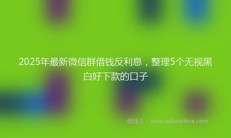 2025年最新微信群借钱反利息，整理5个无视黑白好下款的口子