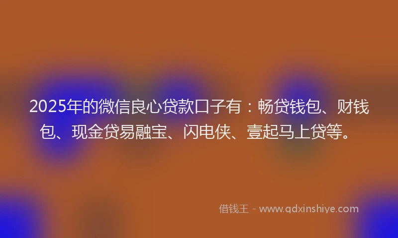 2025年的微信良心贷款口子有：畅贷钱包、财钱包、现金贷易融宝、闪电侠、壹起马上贷等。