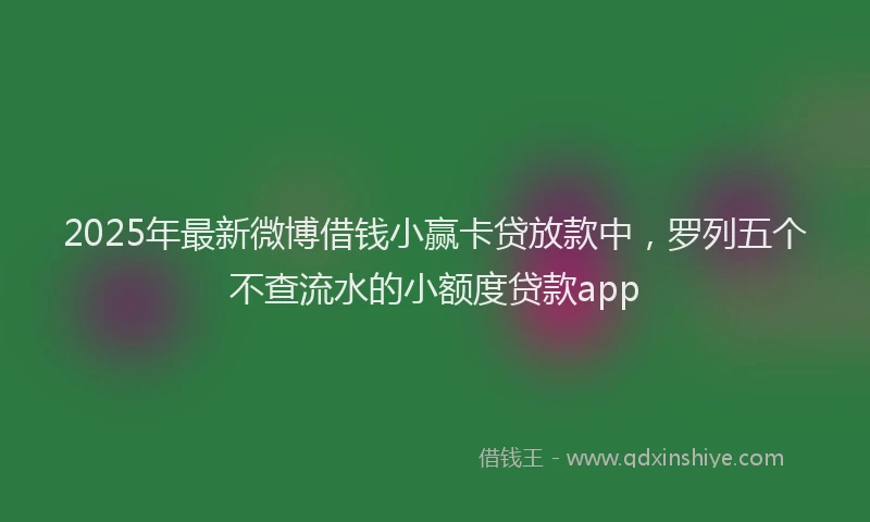 2025年最新微博借钱小赢卡贷放款中，罗列五个不查流水的小额度贷款app