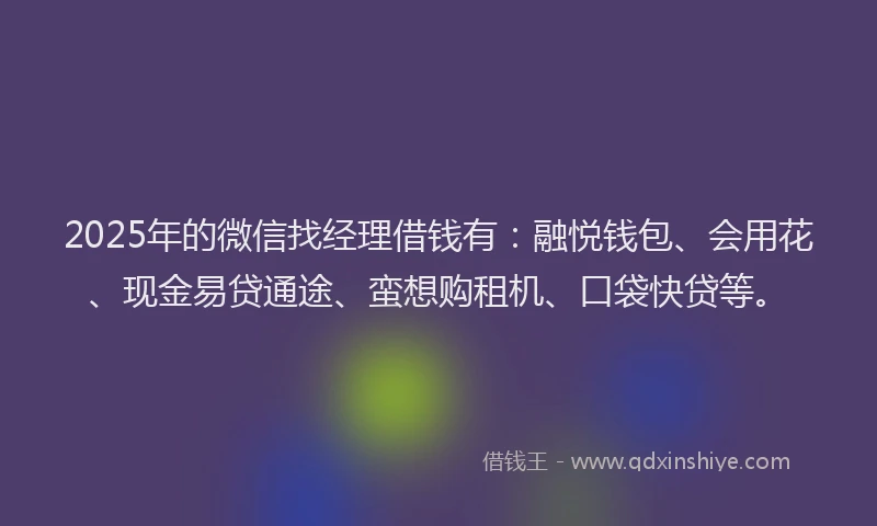 2025年的微信找经理借钱有：融悦钱包、会用花、现金易贷通途、蛮想购租机、口袋快贷等。