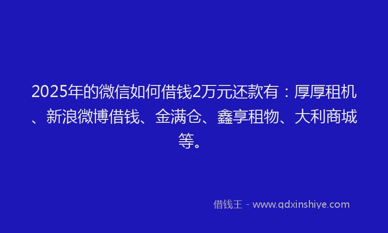 2025年的微信如何借钱2万元还款有：厚厚租机、新浪微博借钱、金满仓、鑫享租物、大利商城等。