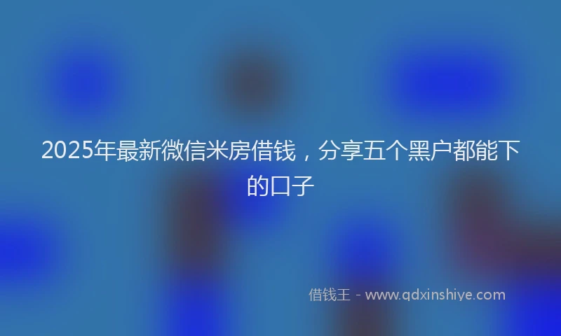 2025年最新微信米房借钱，分享五个黑户都能下的口子