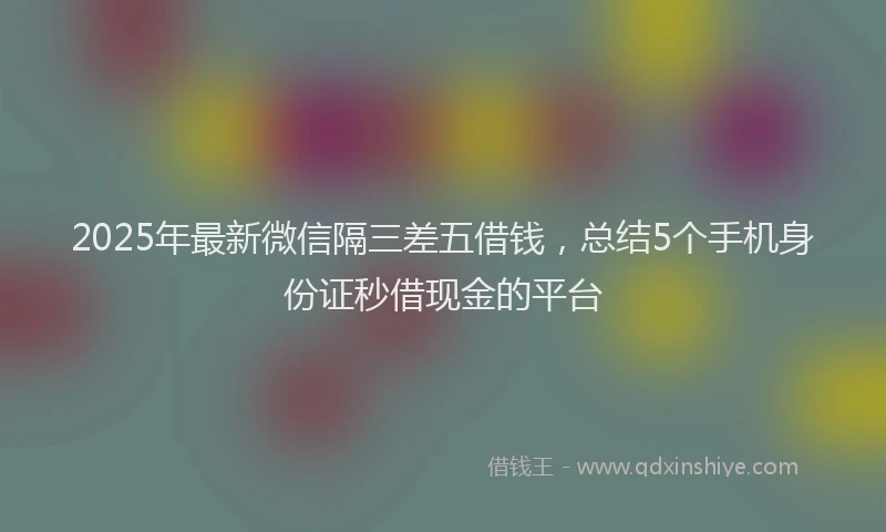 2025年最新微信隔三差五借钱，总结5个手机身份证秒借现金的平台