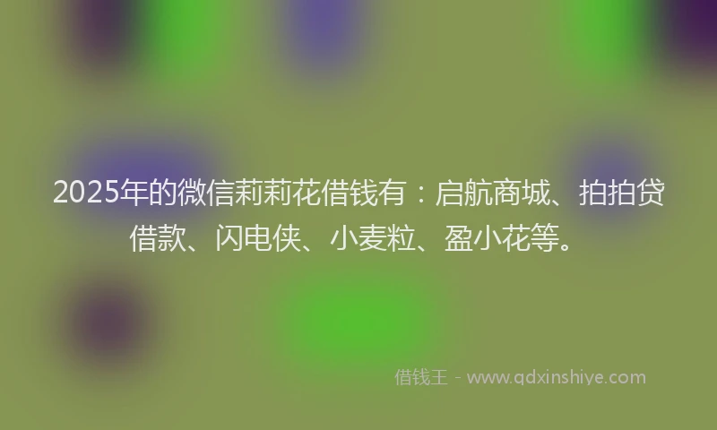 2025年的微信莉莉花借钱有：启航商城、拍拍贷借款、闪电侠、小麦粒、盈小花等。