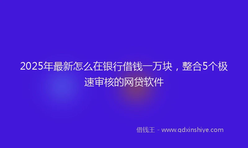 2025年最新怎么在银行借钱一万块，整合5个极速审核的网贷软件