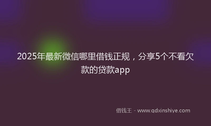 2025年最新微信哪里借钱正规，分享5个不看欠款的贷款app