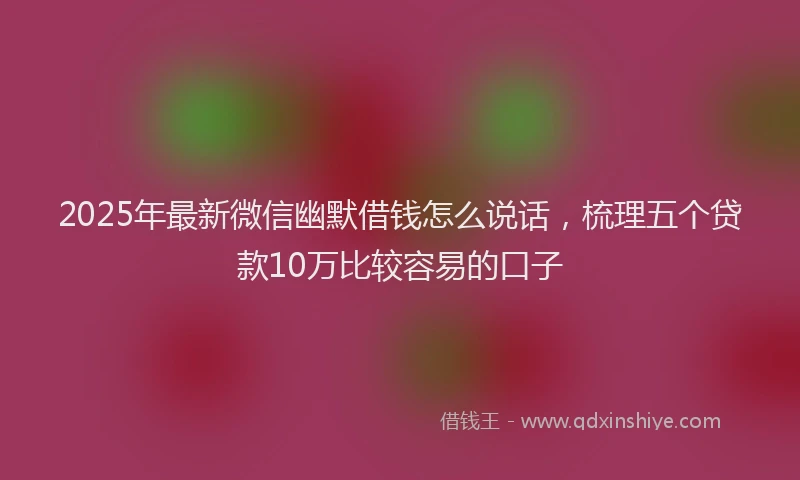 2025年最新微信幽默借钱怎么说话，梳理五个贷款10万比较容易的口子