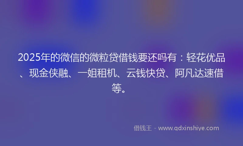2025年的微信的微粒贷借钱要还吗有：轻花优品、现金侠融、一姐租机、云钱快贷、阿凡达速借等。