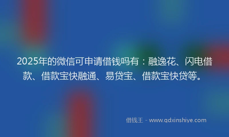2025年的微信可申请借钱吗有：融逸花、闪电借款、借款宝快融通、易贷宝、借款宝快贷等。