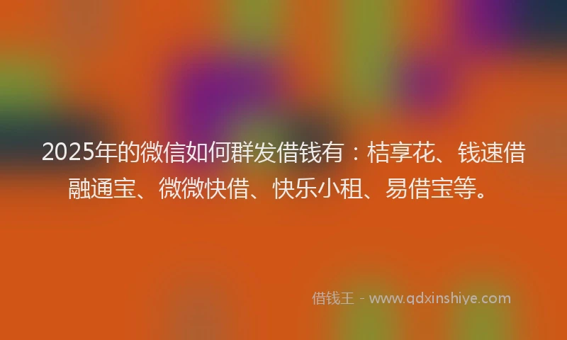 2025年的微信如何群发借钱有：桔享花、钱速借融通宝、微微快借、快乐小租、易借宝等。