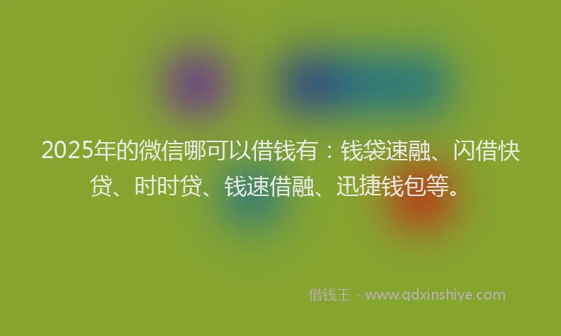 2025年的微信哪可以借钱有：钱袋速融、闪借快贷、时时贷、钱速借融、迅捷钱包等。