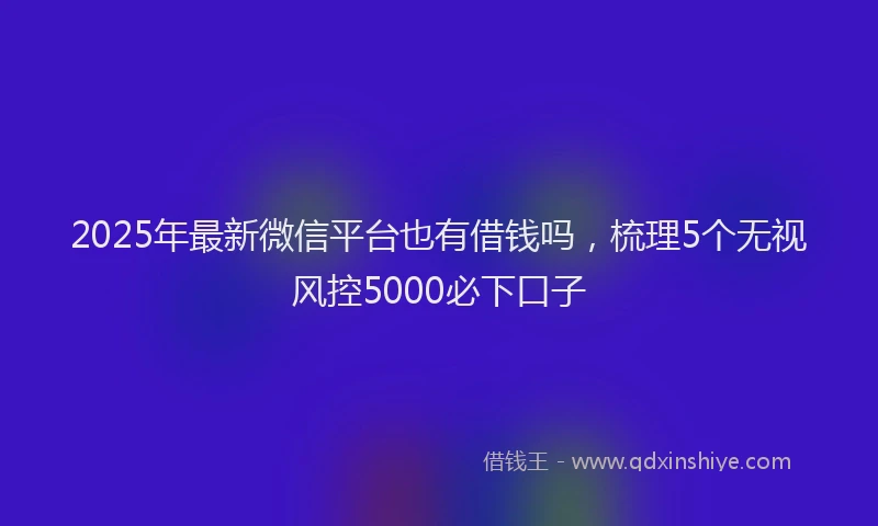 2025年最新微信平台也有借钱吗，梳理5个无视风控5000必下口子