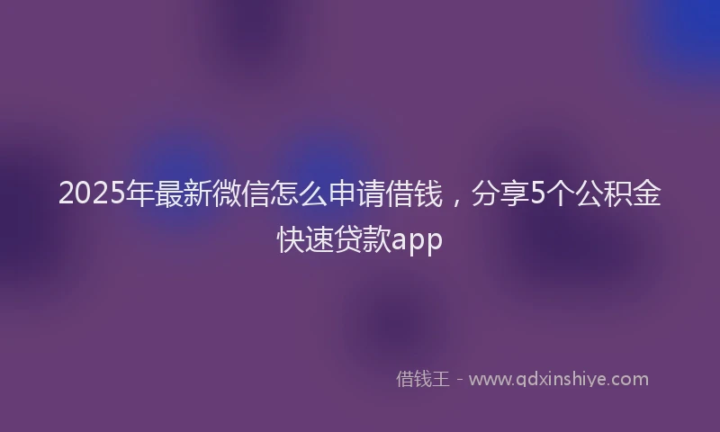 2025年最新微信怎么申请借钱，分享5个公积金快速贷款app
