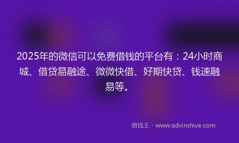 2025年的微信可以免费借钱的平台有：24小时商城、借贷易融途、微微快借、好期快贷、钱速融易等。