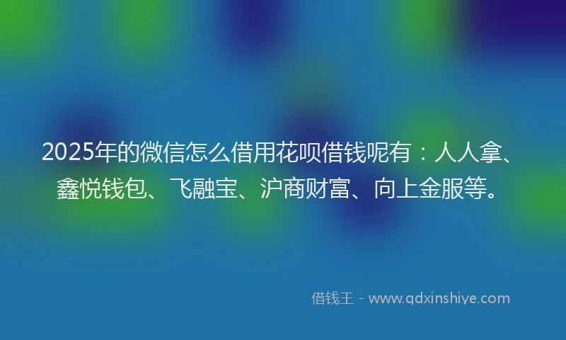 2025年的微信怎么借用花呗借钱呢有：人人拿、鑫悦钱包、飞融宝、沪商财富、向上金服等。