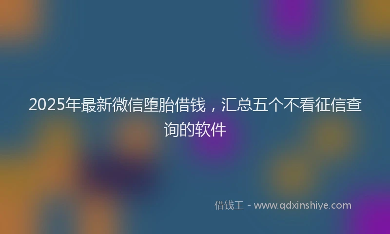 2025年最新微信堕胎借钱，汇总五个不看征信查询的软件