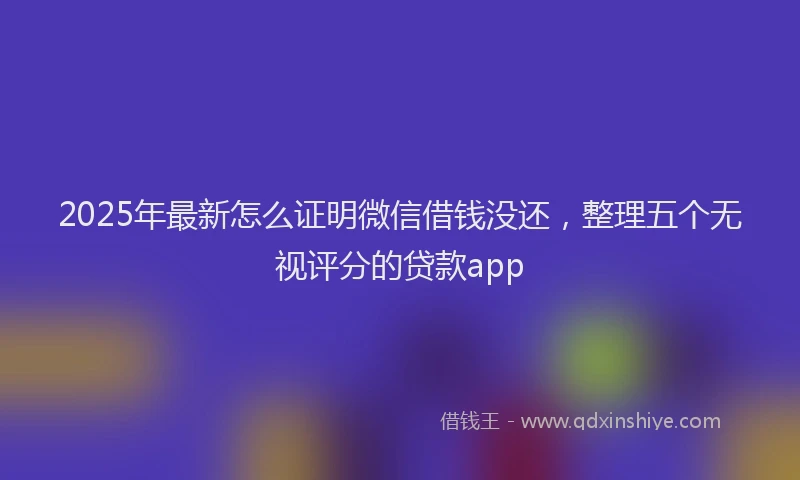 2025年最新怎么证明微信借钱没还，整理五个无视评分的贷款app