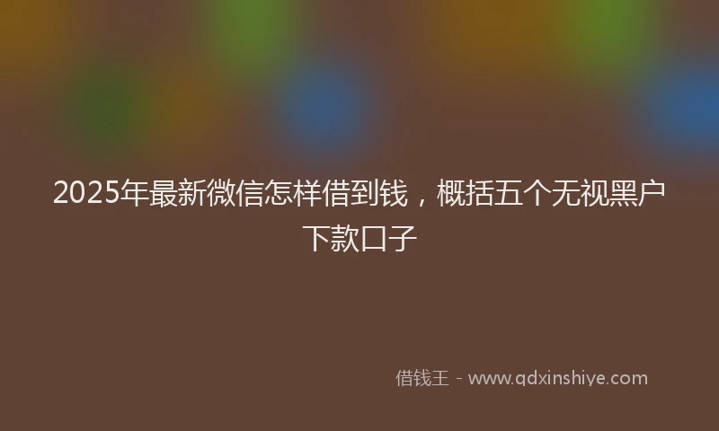 2025年最新微信怎样借到钱，概括五个无视黑户下款口子