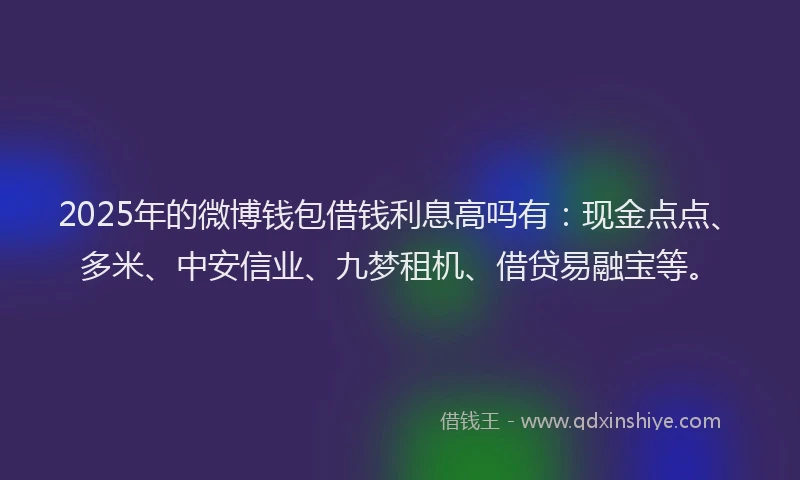 2025年的微博钱包借钱利息高吗有：现金点点、多米、中安信业、九梦租机、借贷易融宝等。