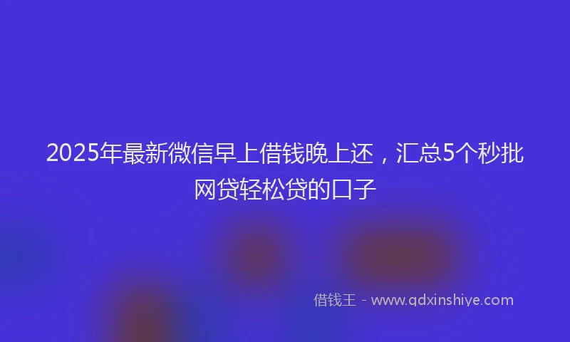 2025年最新微信早上借钱晚上还，汇总5个秒批网贷轻松贷的口子