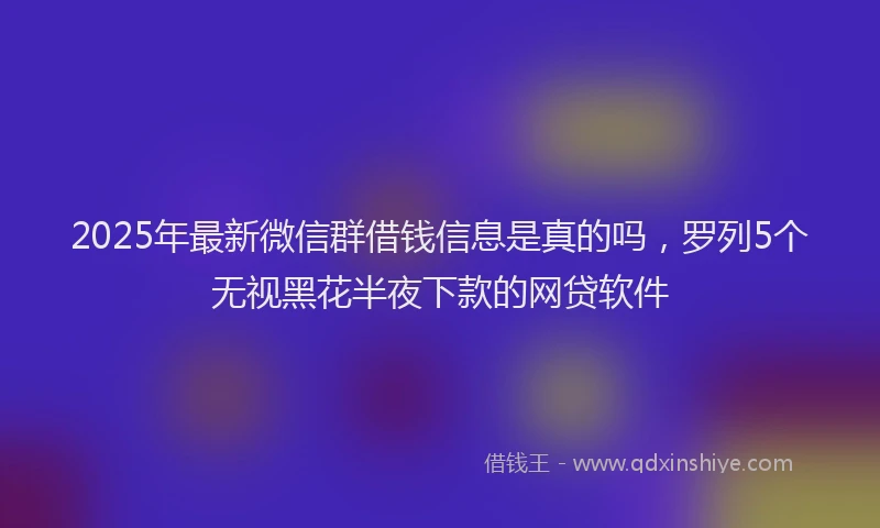 2025年最新微信群借钱信息是真的吗，罗列5个无视黑花半夜下款的网贷软件