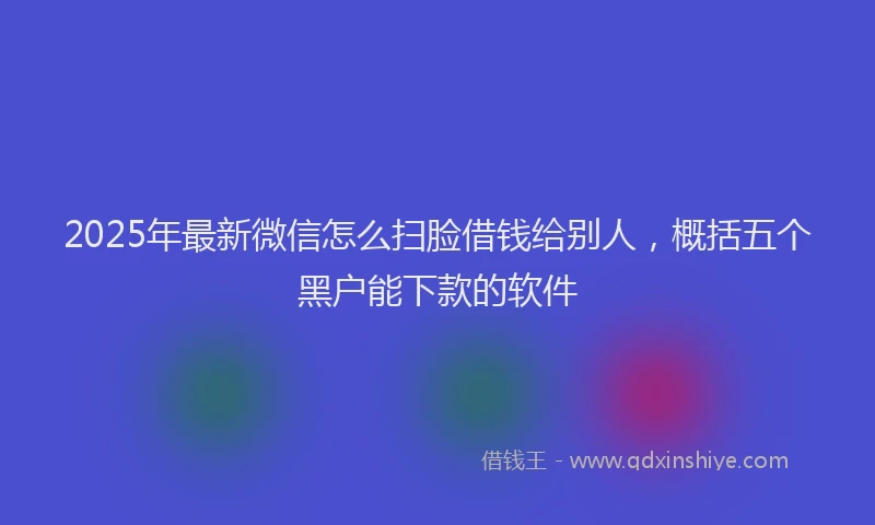 2025年最新微信怎么扫脸借钱给别人，概括五个黑户能下款的软件